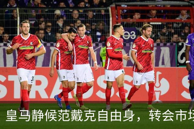 皇马静候范戴克自由身，转会市场花样百出