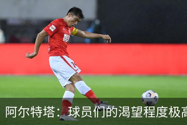 阿尔特塔：球员们的渴望程度极高 希望扩容比赛大名单