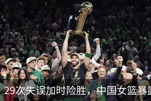 29次失误加时险胜，中国女篮暴露扎心真相：长期集训还有必要吗？